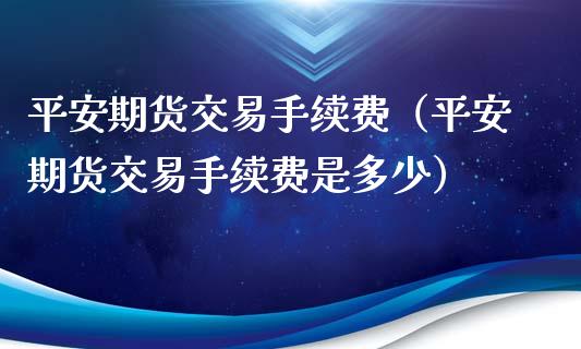 平安期货交易手续费（平安期货交易手续费是多少）_https://www.xmqjcw.com_期货投资_第1张