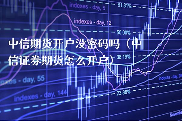 中信期货开户没**吗（中信证券期货怎么开户）_https://www.xmqjcw.com_期货直播室_第1张