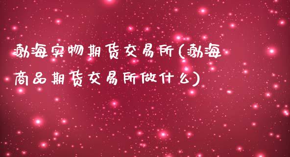 渤海实物期货交易所(渤海商品期货交易所做什么)_https://www.xmqjcw.com_期货直播室_第1张