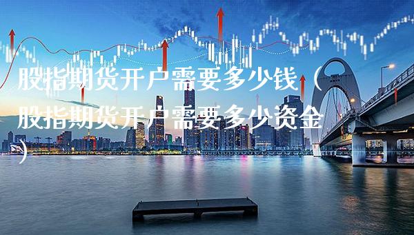 股指期货开户需要多少钱（股指期货开户需要多少资金）_https://www.xmqjcw.com_期货行情_第1张