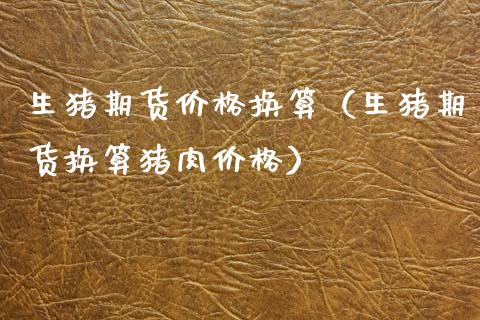 生猪期货价格换算（生猪期货换算猪肉价格）_https://www.xmqjcw.com_期货直播室_第1张