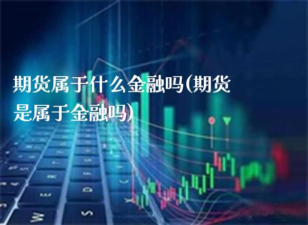 期货属于什么金融吗(期货是属于金融吗)_https://www.xmqjcw.com_期货直播室_第1张