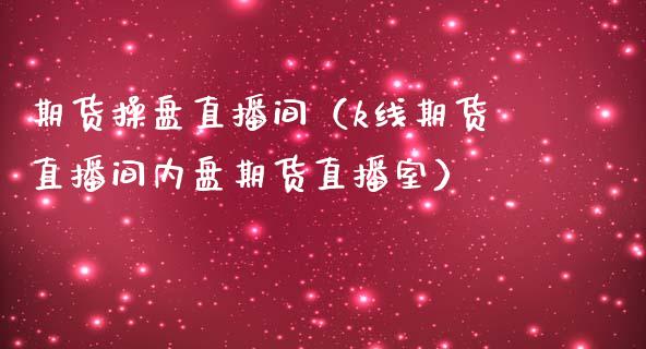 期货操盘直播间（k线期货直播间内盘期货直播室）_https://www.xmqjcw.com_期货投资_第1张