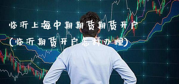 临沂上海中期期货期货开户(临沂期货开户怎样办理)_https://www.xmqjcw.com_股票投资_第1张