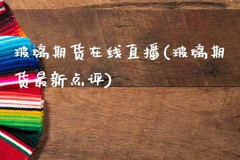 玻璃期货在线直播(玻璃期货最新点评)_https://www.xmqjcw.com_期货百科_第1张