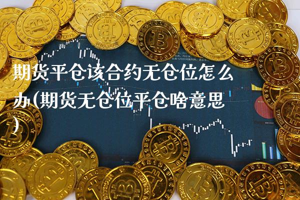期货平仓该合约无仓位怎么办(期货无仓位平仓啥意思)_https://www.xmqjcw.com_期货百科_第1张