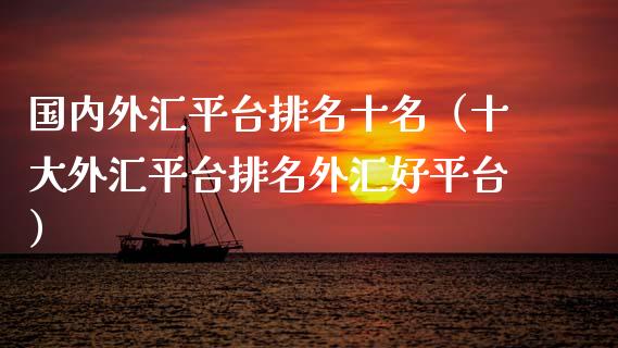 国内外汇平台排名十名（十大外汇平台排名外汇好平台）_https://www.xmqjcw.com_期货直播室_第1张