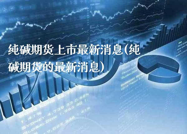 纯碱期货上市最新消息(纯碱期货的最新消息)_https://www.xmqjcw.com_期货直播室_第1张