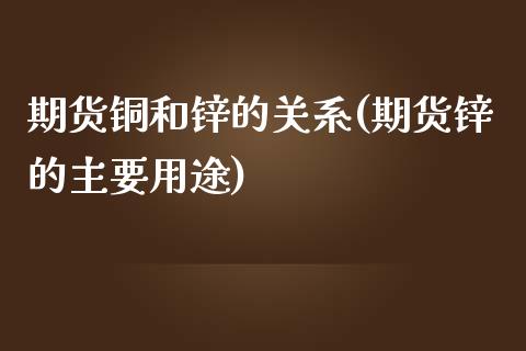 期货铜和锌的关系(期货锌的主要用途)_https://www.xmqjcw.com_期货百科_第1张
