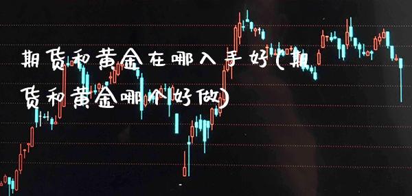 期货和黄金在哪入手好(期货和黄金哪个好做)_https://www.xmqjcw.com_股票投资_第1张