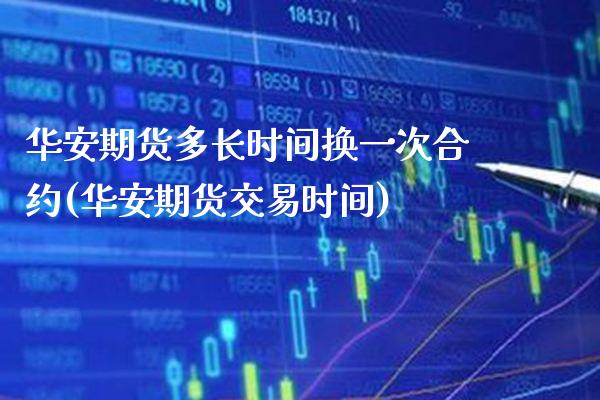 华安期货多长时间换一次合约(华安期货交易时间)_https://www.xmqjcw.com_期货百科_第1张