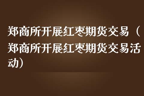 郑商所开展红枣期货交易（郑商所开展红枣期货交易活动）_https://www.xmqjcw.com_期货投资_第1张