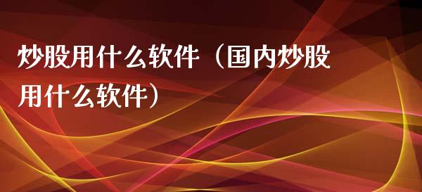 炒股用什么软件（国内炒股用什么软件）_https://www.xmqjcw.com_期货直播室_第1张