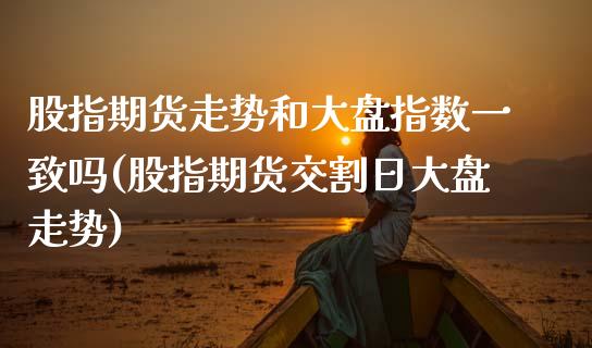 股指期货走势和大盘指数一致吗(股指期货交割日大盘走势)_https://www.xmqjcw.com_期货直播室_第1张
