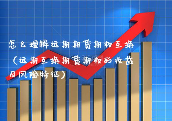 怎么理解远期期货期权互换（远期互换期货期权的收益及风险特征）_https://www.xmqjcw.com_期货投资_第1张