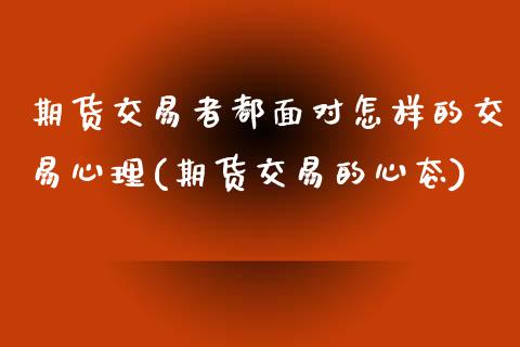 期货交易者都面对怎样的交易心理(期货交易的心态)_https://www.xmqjcw.com_期货投资_第1张