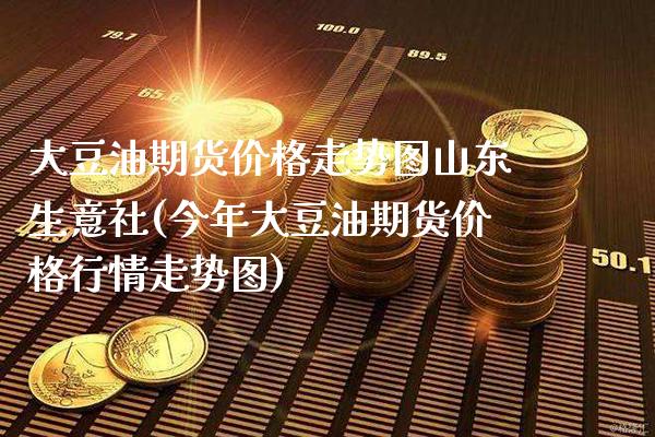 大豆油期货价格走势图山东生意社(今年大豆油期货价格行情走势图)_https://www.xmqjcw.com_期货百科_第1张
