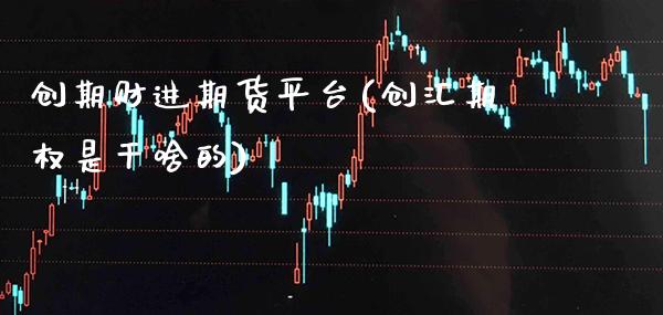 创期财进期货平台(创汇期权是干啥的)_https://www.xmqjcw.com_股票投资_第1张