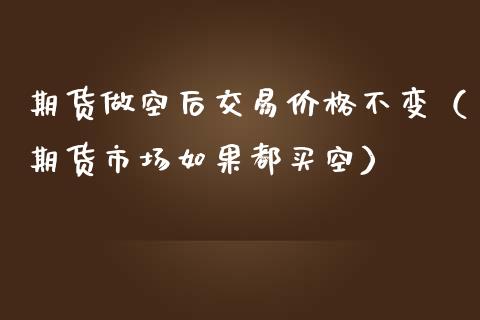 期货做空后交易价格不变（期货市场如果都买空）_https://www.xmqjcw.com_期货投资_第1张