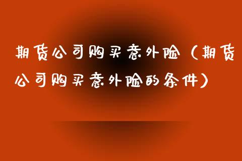 期货公司购买意外险（期货公司购买意外险的条件）_https://www.xmqjcw.com_期货投资_第1张