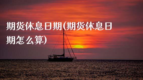期货休息日期(期货休息日期怎么算)_https://www.xmqjcw.com_期货投资_第1张