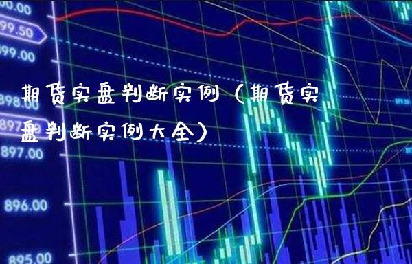 期货实盘判断实例（期货实盘判断实例大全）_https://www.xmqjcw.com_期货直播室_第1张