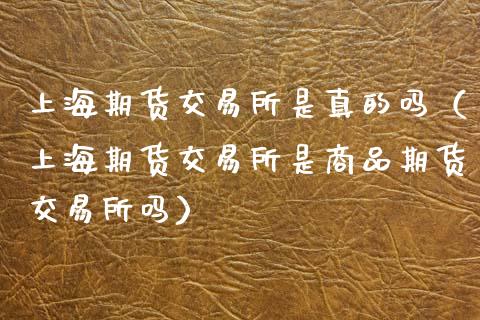上海期货交易所是真的吗（上海期货交易所是商品期货交易所吗）_https://www.xmqjcw.com_期货投资_第1张