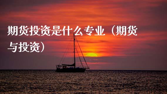 期货投资是什么专业（期货与投资）_https://www.xmqjcw.com_期货开户_第1张