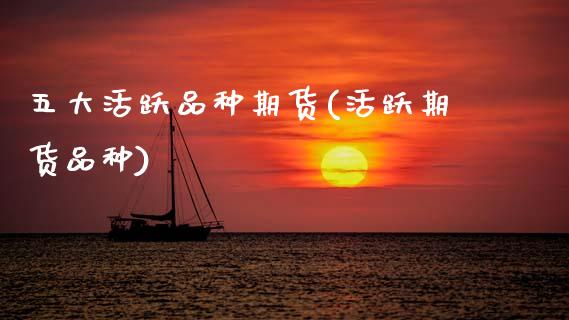 五大活跃品种期货(活跃期货品种)_https://www.xmqjcw.com_期货行情_第1张