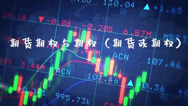 期货期权与期权（期货或期权）_https://www.xmqjcw.com_期货直播室_第1张