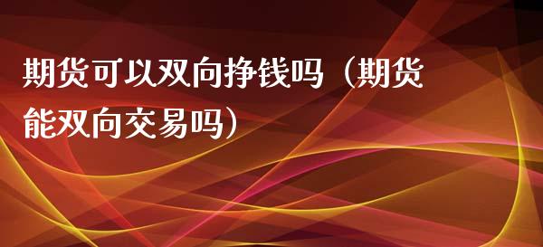 期货可以双向挣钱吗（期货能双向交易吗）_https://www.xmqjcw.com_期货直播室_第1张