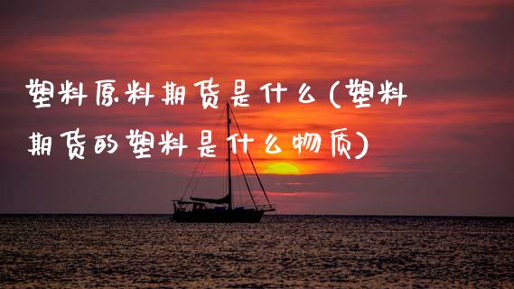 塑料原料期货是什么(塑料期货的塑料是什么物质)_https://www.xmqjcw.com_股票投资_第1张