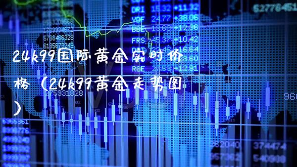 24k99国际黄金实时价格（24k99黄金走势图）_https://www.xmqjcw.com_期货行情_第1张