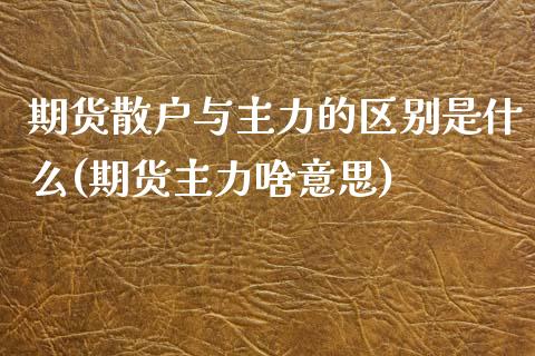 期货散户与主力的区别是什么(期货主力啥意思)_https://www.xmqjcw.com_期货百科_第1张