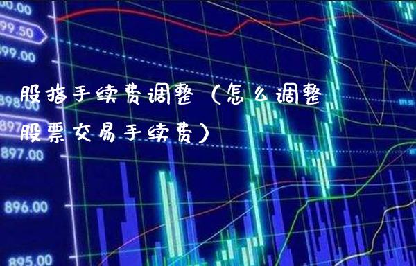 股指手续费调整（怎么调整股票交易手续费）_https://www.xmqjcw.com_期货行情_第1张
