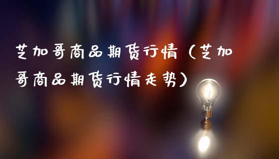芝加哥商品期货行情（芝加哥商品期货行情走势）_https://www.xmqjcw.com_期货投资_第1张