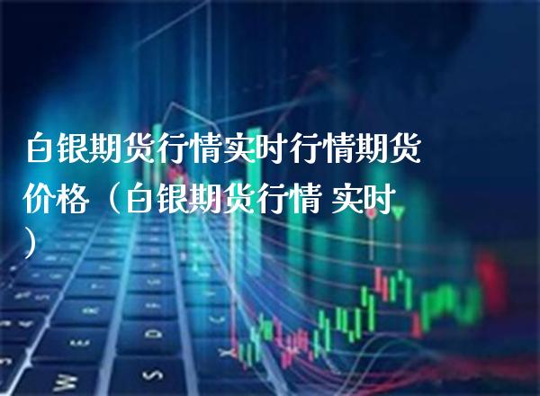 白银期货行情实时行情期货价格（白银期货行情 实时）_https://www.xmqjcw.com_期货投资_第1张