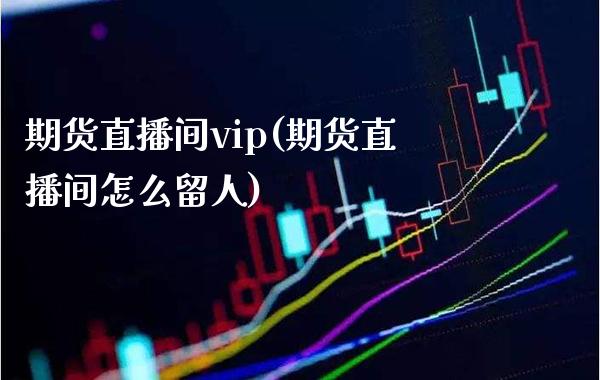期货直播间vip(期货直播间怎么留人)_https://www.xmqjcw.com_期货百科_第1张