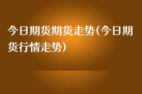 今日期货期货走势(今日期货行情走势)_https://www.xmqjcw.com_期货行情_第1张