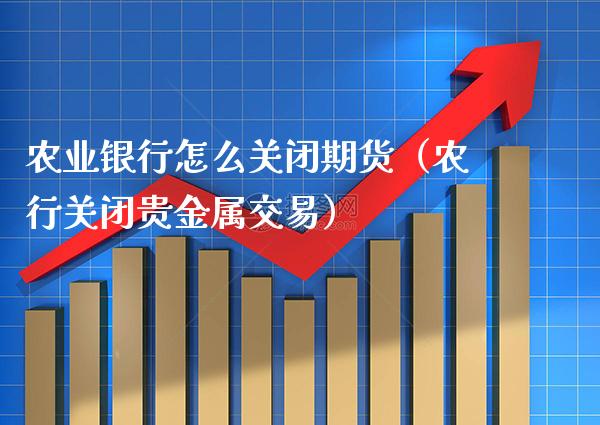 农业银行怎么关闭期货（农行关闭贵金属交易）_https://www.xmqjcw.com_期货行情_第1张
