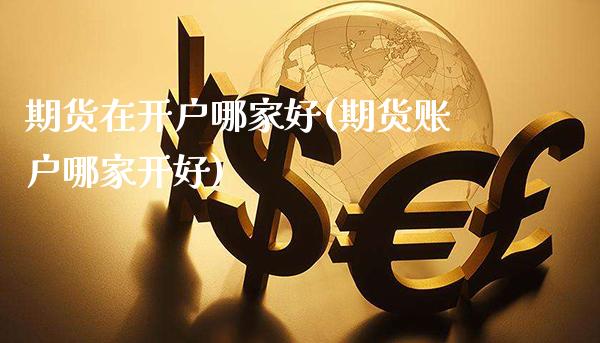 期货在开户哪家好(期货账户哪家开好)_https://www.xmqjcw.com_期货百科_第1张