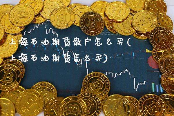 上海石油期货散户怎么买(上海石油期货怎么买)_https://www.xmqjcw.com_期货百科_第1张