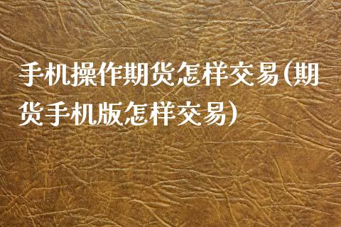手机操作期货怎样交易(期货手机版怎样交易)_https://www.xmqjcw.com_期货行情_第1张