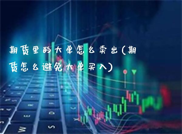 期货里的大单怎么卖出(期货怎么避免大单买入)_https://www.xmqjcw.com_股票投资_第1张