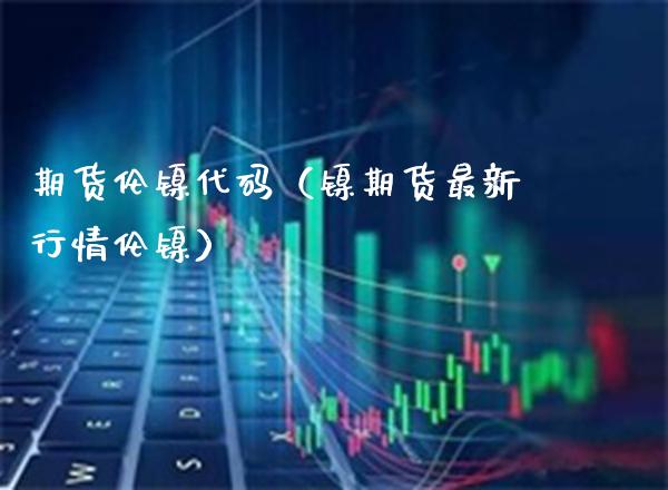 期货伦镍代码（镍期货最新行情伦镍）_https://www.xmqjcw.com_期货投资_第1张