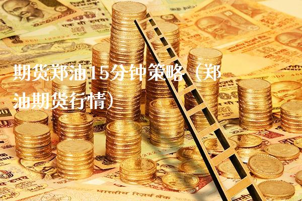 期货郑油15分钟策略（郑油期货行情）_https://www.xmqjcw.com_期货投资_第1张