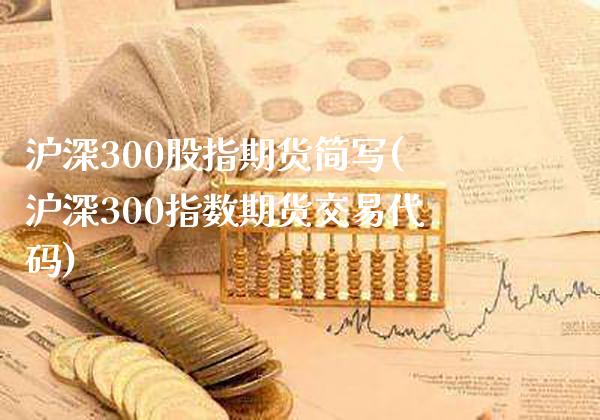 沪深300股指期货简写(沪深300指数期货交易代码)_https://www.xmqjcw.com_期货百科_第1张