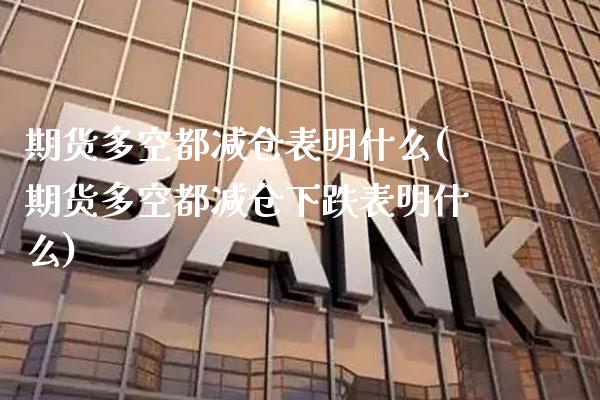 期货多空都减仓表明什么(期货多空都减仓下跌表明什么)_https://www.xmqjcw.com_期货百科_第1张
