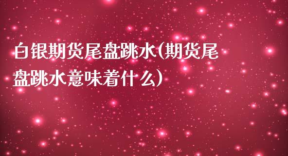 白银期货尾盘跳水(期货尾盘跳水意味着什么)_https://www.xmqjcw.com_期货行情_第1张