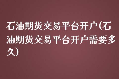 石油期货交易平台开户(石油期货交易平台开户需要多久)_https://www.xmqjcw.com_期货投资_第1张